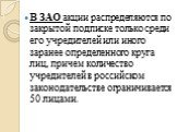 В ЗАО акции распределяются по закрытой подписке только среди его учредителей или иного заранее определенного круга лиц, причем количество учредителей в российском законодательстве ограничивается 50 лицами.