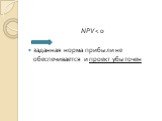 NPV < 0 заданная норма прибыли не обеспечивается и проект убыточен