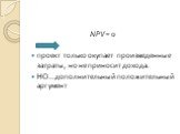NPV = 0 проект только окупает произведенные затраты, но не приносит дохода. НО…дополнительный положительный аргумент