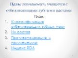 Цель: познакомить учащихся с отбеливающими зубными пастами. План: Классификация отбеливающих зубных паст Их состав Противопоказания к применению Индекс RDA