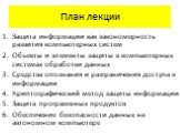 План лекции. Защита информации как закономерность развития компьютерных систем Объекты и элементы защиты в компьютерных системах обработки данных Средства опознания и разграничения доступа к информации Криптографический метод защиты информации Защита программных продуктов Обеспечение безопасности да