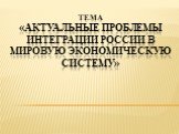 Тема «Актуальные проблемы интеграции России в мировую экономическую систему»