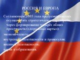 Россия и Европа. Соглашением 2005 года предусматривалось осуществлять стратегическое партнёрство через формирование четырёх общих пространств («дорожные карты»): экономического; внутренней безопасности и правосудия; внешней безопасности; науки и образования.