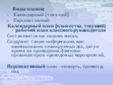 Виды планов: Календарный (текущий) Перспективный Календарный план (план-сетка, текущий) – рабочий план классного руководителя Составляется на: неделю, месяц. Содержит такую информацию, как: наименование планируемых дел, дату и время их проведения, фамилии организаторов проводимых мероприятий. Перспе