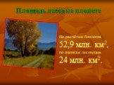 Площадь лесов на планете. По расчётам биологов 52,9 млн. км2, по оценкам лесоводов 24 млн. км2.