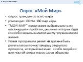 Опрос «Мой Мир». опрос граждан со всего мира руководит ООН и 180 партнёры “МОЙ МИР” предлагают выбрать шесть из шестнадцати проблем, решение которых будет способствовать значительному улучшению их жизни Новая программа развития должна быть результатом по-настоящему открытого процесса, который включа