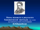 Жизнь возникла в результате биохимической эволюции, так считал крупнейший русский ученый академик В.И.Вернадский.