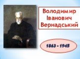 1863 - 1945. Володимир Іванович Вернадський