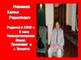 Назмиев Халил Рашитович Родился в 1959 г. В селе Новосултангулово Женат. Проживает в г. Тольятти
