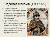 Владимир Мономах (1113-1125). После смерти Святополка Изяславича киевляне призвали на княжение Владимира Мономаха При нем было восстановлено отчасти единство Руси. Он пользовался большим авторитетом среди прочих князей