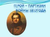 ГЕРОЙ – ПАРТИЗАН ВОЙНЫ 1812ГОДА