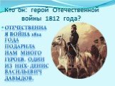 Кто он: герой Отечественной войны 1812 года? Отечественная война 1812 года подарила нам много героев. Один из них- Денис Васильевич Давыдов.