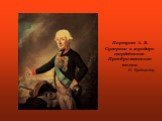 Портрет А. В. Суворова в мундире гвардейского Преображенского полка И. Крейцингер,.