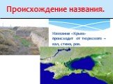 Происхождение названия. Название «Крым» происходит от тюркского – вал, стена, ров.