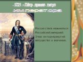 Россия стала называться Российской империей. Этим он подчеркнул её могущество и значение. 1721 - Пётр принял титул. императора