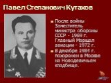 После войны Заместитель министра обороны СССР - 1969 г. Главный Маршал авиации - 1972 г. В декабре 1984 г. похоронен в Москве на Новодевичьем кладбище.