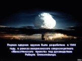 Первое ядерное оружие было разработано в 1944 году, в рамках американского сверхсекретного «Манхэттенского проекта» под руководством Роберта Оппенгеймера.