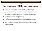 Достижения НЭПа значительны: к 1925 г. был в основном достигнут довоенный уровень промышленного и сельскохозяйственного производства; остановлена инфляция; стабилизирована финансовая система; улучшилось материальное положение населения.