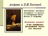 Андреев и Л.Н.Толстой. Толстовские критерии отношения и к жизни, и к литературе были близки Л. Андрееву. Внимание вопрос! В чем своеобразие философской мысли Л.Н. Толстого?