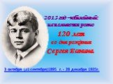2015 год –юбилейный: исполняется ровно 120 лет со дня рождения Сергея Есенина. 3 октября (21 сентября)1895 г. - 28 декабря 1925г.