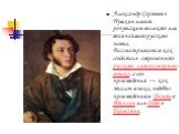 Александр Сергеевич Пушкин имеет репутацию великого или величайшего русского поэта. Рассматривается как создатель современного русского литературного языка, а его произведения — как эталон языка, подобно произведениям Данте в Италии или Гёте в Германии.