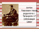 Антон Павлович Чехов родился в г. Таганроге 17 (29)января 1860г
