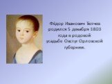 Фёдор Иванович Тютчев родился 5 декабря 1803 года в родовой усадьбе Овстуг Орловской губернии.