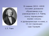 В течение 1813 –1818 получил домашнее образование под руководством С.Е. Раича, поэта, переводчика : изучил латынь и древнеримскую поэзию, в 13 лет переводил оды Горация. С.Е. Раич