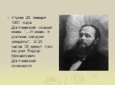 Утром 28 января 1881 года Достоевский сказал жене: "...Я знаю, я должен сегодня умереть!". В 20 часов 38 минут того же дня Фёдор Михайлович Достоевский скончался.