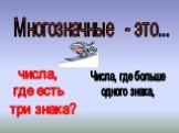 Многозначные - это... числа, где есть три знака? Числа, где больше одного знака,