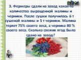 3. Фермеры сдали на завод какое-то количество выращенной малины и черники. После сушки получилось 6 т сушеной малины и 5 т черники. Малина теряет 75% своего веса, а черника 80 % своего веса. Сколько свежих ягод было сдано на завод?