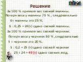 Решение. За 100 % примем вес свежей малины. Потеря веса у малины 75 % , следовательно 6т малины это 25 %. 6 : 0,25 = 24(т) сдано свежей малины. За 100 % примем вес свежей черники. Потеря веса у черники 80 % ,следовательно 5 т черники это 20 %. 5 : 0,2 = 25 (т) сдано свежей черники 25 + 24 = 49 (т) с