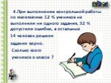 4.При выполнении контрольной работы по математике 12 % учеников не выполнили ни одного задания, 32 % допустили ошибки, а остальные 14 человек решили задания верно. Сколько всего учеников в классе ?