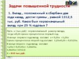 Задачи повышенной трудности. 1. Вклад , положенный в сбербанк два года назад, достиг суммы , равной 1312,5 тыс. руб. Каков был первоначальный вклад при 25 % годовых ? Пусть х (тыс. руб)- первоначальный размер вклада, тогда х∙0,25 сумма процентов за первый год. В конце первого года вклад составит х +