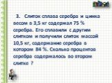 3. Слиток сплава серебра и цинка весом в 3,5 кг содержал 75 % серебра. Его сплавили с другим слитком и получили слиток массой 10,5 кг, содержание серебра в котором 84 %. Сколько процентов серебра содержалось во втором слитке ?