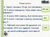 Реши устно. 1. Турист прошел 14 км, что составляет 70 % всего маршрута. Чему равен весь маршрут? 2. В книге 300 страниц. Аня прочитала 20 % книги. Сколько страниц прочитала Аня ? 3. Рабочий изготовил 60 деталей, что составляет 25% его задания. Сколько деталей необходимо изготовить? 20 км 60 240