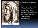 Евклид, или Эвклид. (365 — 300 г. до н.э.) — древне­греческий математик, автор первых дошедших до нас теоретических трактатов по математике.