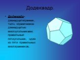 Додекаэдр. Додекаэдр-двенадцатигранник, тело, ограниченное двенадцатью многоугольниками; правильный пятиугольник; один из пяти правильных многогранников.