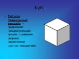 Куб. Куб или правильный гексаэдр - правильная четырехугольная призма с равными ребрами, ограниченная шестью квадратами.