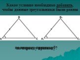 Какое условие необходимо добавить, чтобы данные треугольники были равны. по первому признаку? по второму признаку?