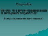 Подумайте: Известно, что в двух треугольниках равны по две стороны и по одному углу. Всегда ли равны эти треугольники? Известно, что в двух треугольниках равны по одной стороне и по двум углам