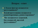 Вопрос - ответ. 1. Какая фигура называется треугольником? Какой треугольник называется равнобедренным, равносторонним? Что называется медианой, биссектрисой, высотой треугольника?