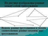 На рисунке изображены равные между собой треугольники. Назвать равные треугольники и указать соответственно равные элементы этих треугольников