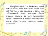 Слуховой аппарат с длинным узким вентом будет иметь резонанс на частоте 300-400 Гц, и это приведёт к тому, что собственный голос человека будет странно звучать, то есть произойдёт эффект окклюзии = > короткие широкие венты будут лучше снижать эффект окклюзии.