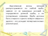 Акустическая волна, которая распространяется по любой трубе, зависит от ее граничных условий и определяется длиной трубы, а не поперечным сечением. (Труба должна быть открыта с одного конца и закрыта с другого – это рождает четвертьволновые резонаторы).