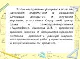 Чтобы на практике убедиться во всей важности математики в создании слуховых аппаратов и изучении акустики, я посетила Сургутский центр слуха и слухопротезирования «Аудиофон». Аминева О.В. – директор данного центра и специалист-сурдолог помогла дополнить данную научно-исследовательскую работу практич