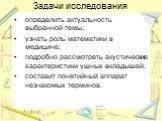 Задачи исследования. определить актуальность выбранной темы; узнать роль математики в медицине; подробно рассмотреть акустические характеристики ушных вкладышей; составит понятийный аппарат незнакомых терминов.