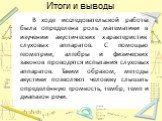 Итоги и выводы. В ходе исследовательской работы была определена роль математики в изучении акустических характеристик слуховых аппаратов. С помощью геометрии, алгебры и физических законов проводятся испытания слуховых аппаратов. Таким образом, методы акустики позволяют человеку слышать определённую 