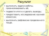 Результат. выполнить задачи работы, проанализировать её; подвести итоги и сделать выводы; предоставить исследование научной комиссии; выполнить рефлексию проделанного труда.