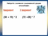 Найдите значение выражений двумя способами: 1вариант 2 вариант (50 + 19) * 2 (72 +28) * 7